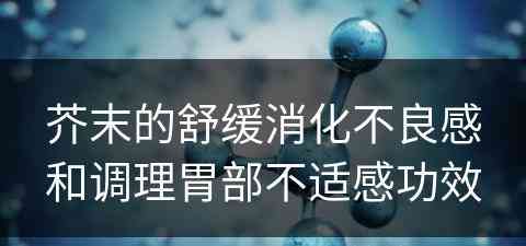 芥末的舒缓消化不良感和调理胃部不适感功效